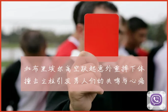 加布里埃尔高空跃起意外重摔下体撞击立柱引发男人们的共鸣与心痛