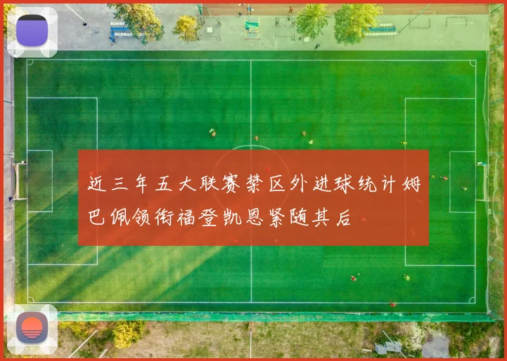 近三年五大联赛禁区外进球统计姆巴佩领衔福登凯恩紧随其后
